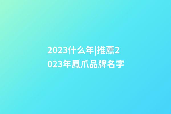 2023什么年|推薦2023年鳳爪品牌名字-第1張-商標起名-玄機派